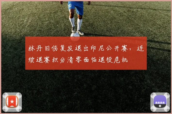 林丹旧伤复发退出印尼公开赛，连续退赛积分清零面临退役危机