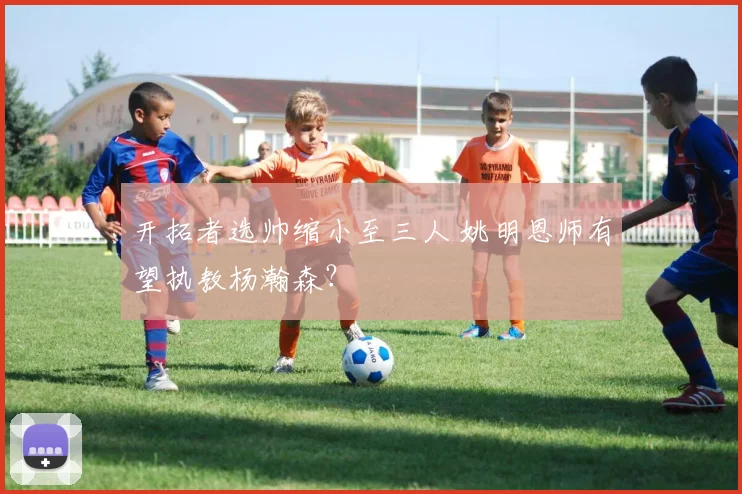 开拓者选帅缩小至三人 姚明恩师有望执教杨瀚森？