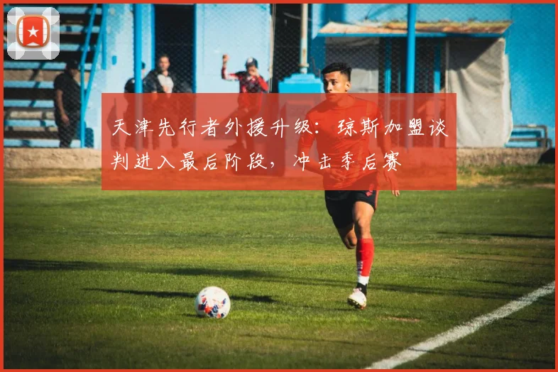 天津先行者外援升级：琼斯加盟谈判进入最后阶段，冲击季后赛