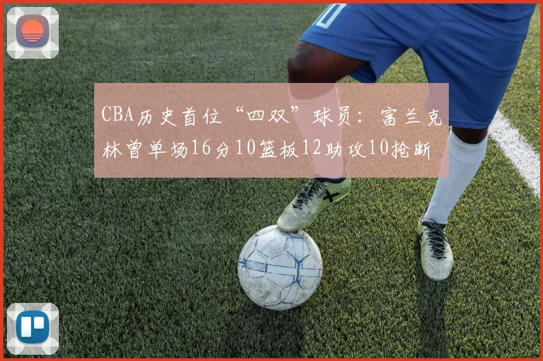 CBA历史首位“四双”球员：富兰克林曾单场16分10篮板12助攻10抢断