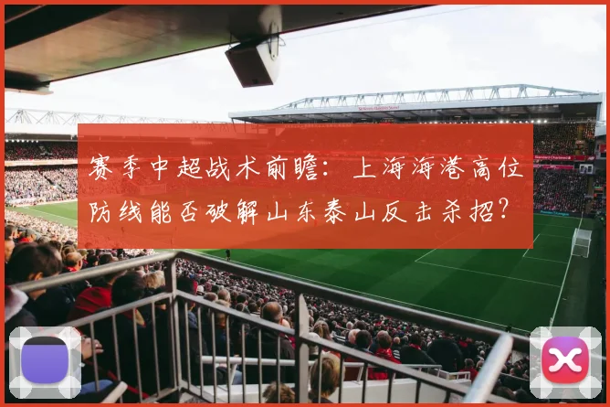 赛季中超战术前瞻：上海海港高位防线能否破解山东泰山反击杀招？