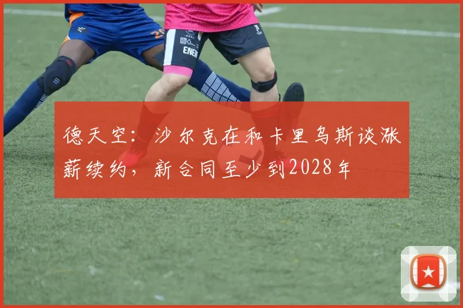 德天空：沙尔克在和卡里乌斯谈涨薪续约，新合同至少到2028年